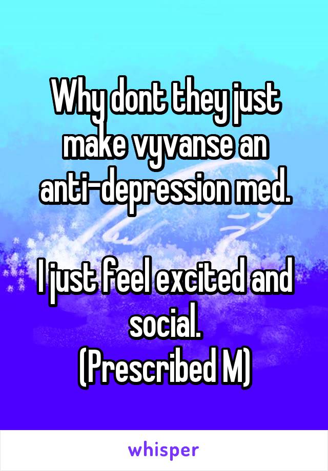 Why dont they just make vyvanse an anti-depression med.

I just feel excited and social.
(Prescribed M)