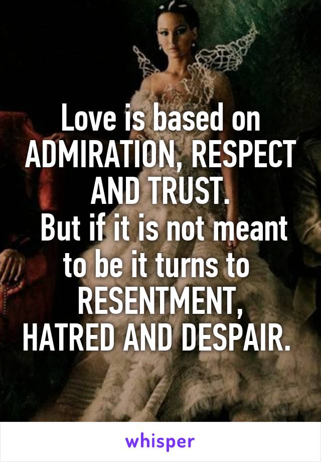 Love is based on ADMIRATION, RESPECT AND TRUST.
 But if it is not meant to be it turns to 
RESENTMENT, HATRED AND DESPAIR. 