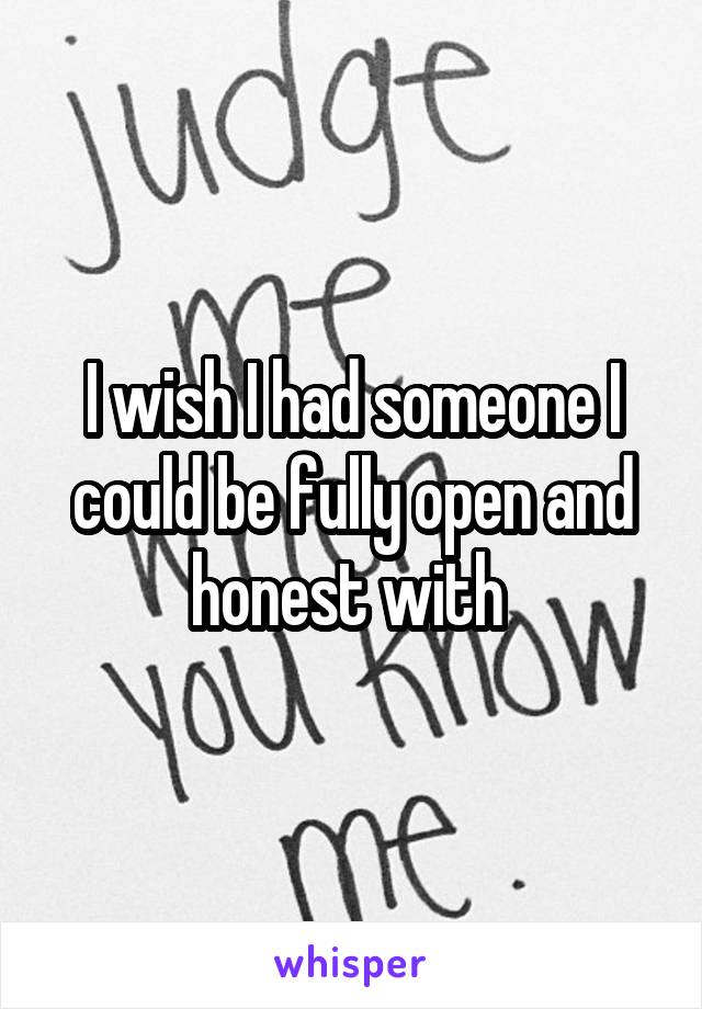 I wish I had someone I could be fully open and honest with 