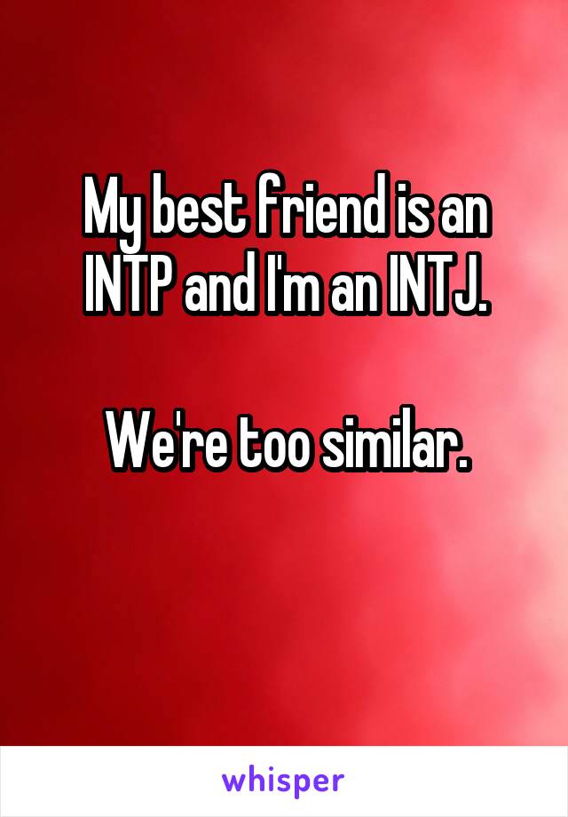 My best friend is an INTP and I'm an INTJ.

We're too similar.

