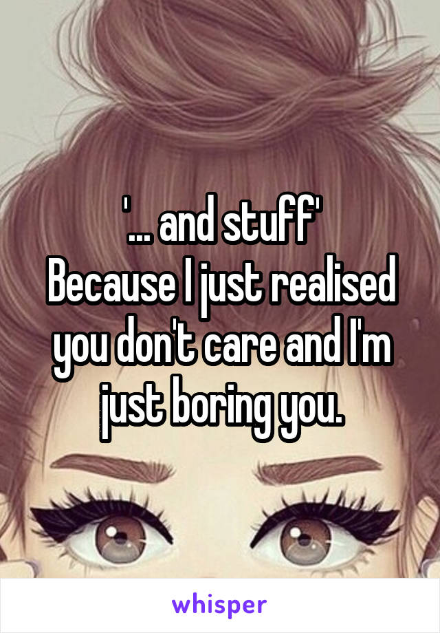 '... and stuff'
Because I just realised you don't care and I'm just boring you.