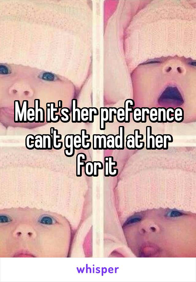Meh it's her preference can't get mad at her for it 