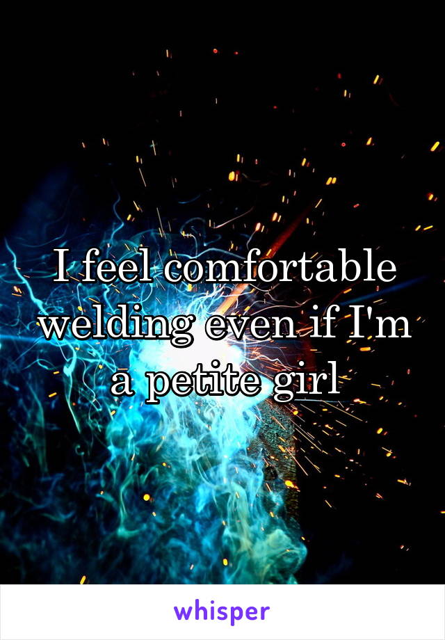 I feel comfortable welding even if I'm a petite girl