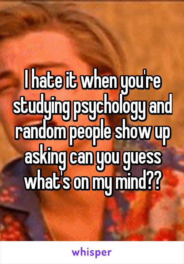 I hate it when you're studying psychology and random people show up asking can you guess what's on my mind??