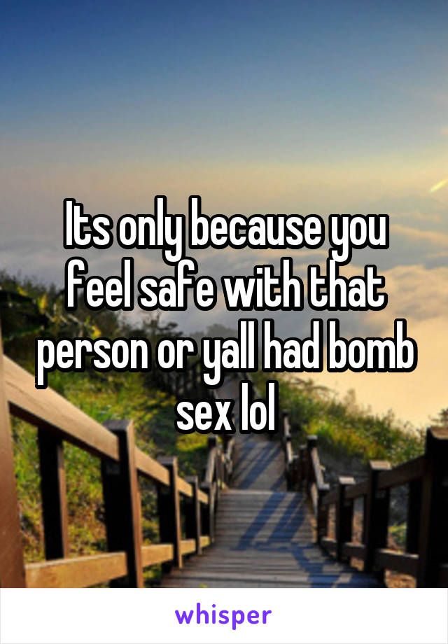 Its only because you feel safe with that person or yall had bomb sex lol