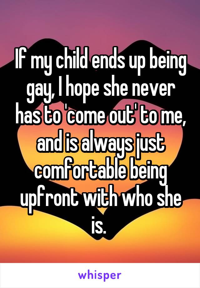 If my child ends up being gay, I hope she never has to 'come out' to me, and is always just comfortable being upfront with who she is. 