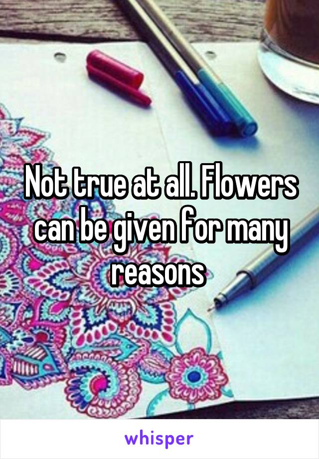 Not true at all. Flowers can be given for many reasons 