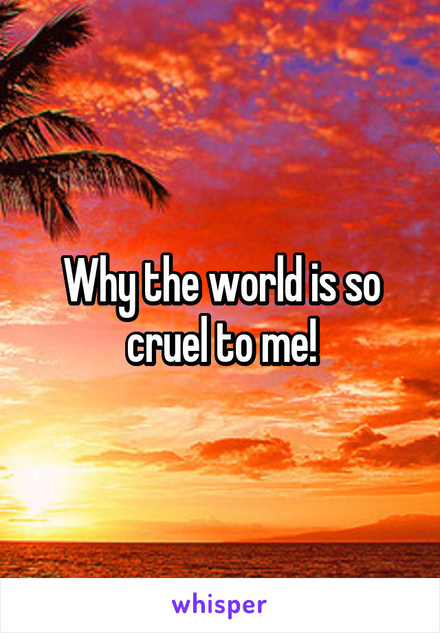 Why the world is so cruel to me!