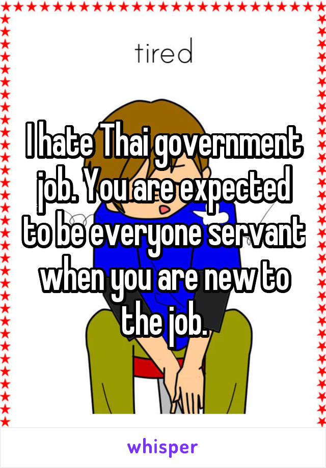 I hate Thai government job. You are expected to be everyone servant when you are new to the job.