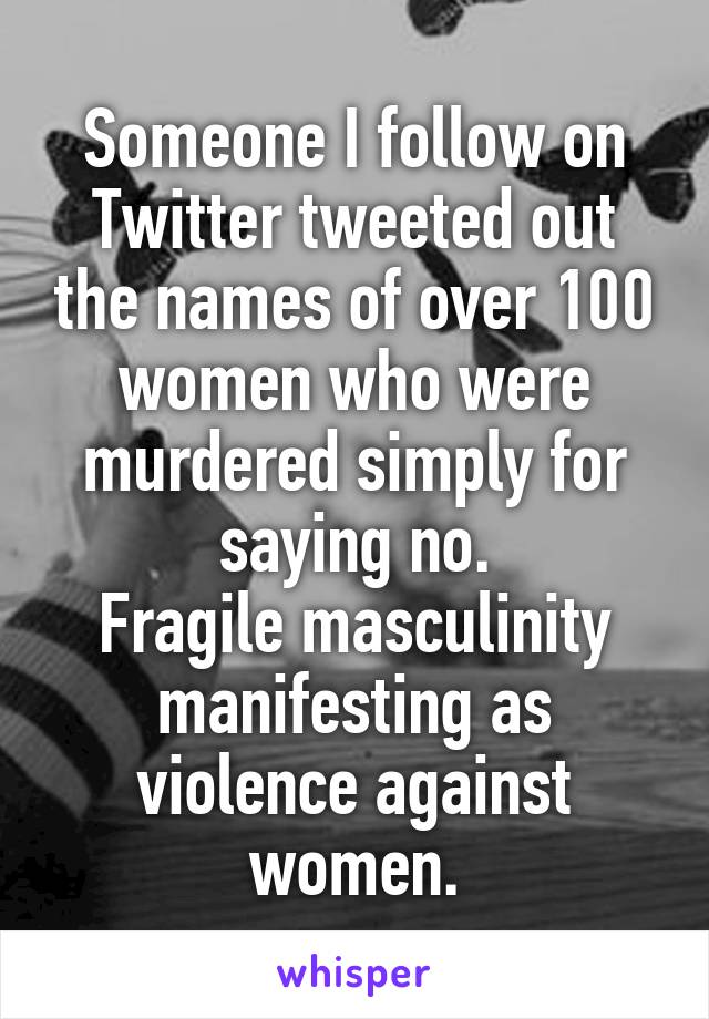 Someone I follow on Twitter tweeted out the names of over 100 women who were murdered simply for saying no.
Fragile masculinity manifesting as violence against women.