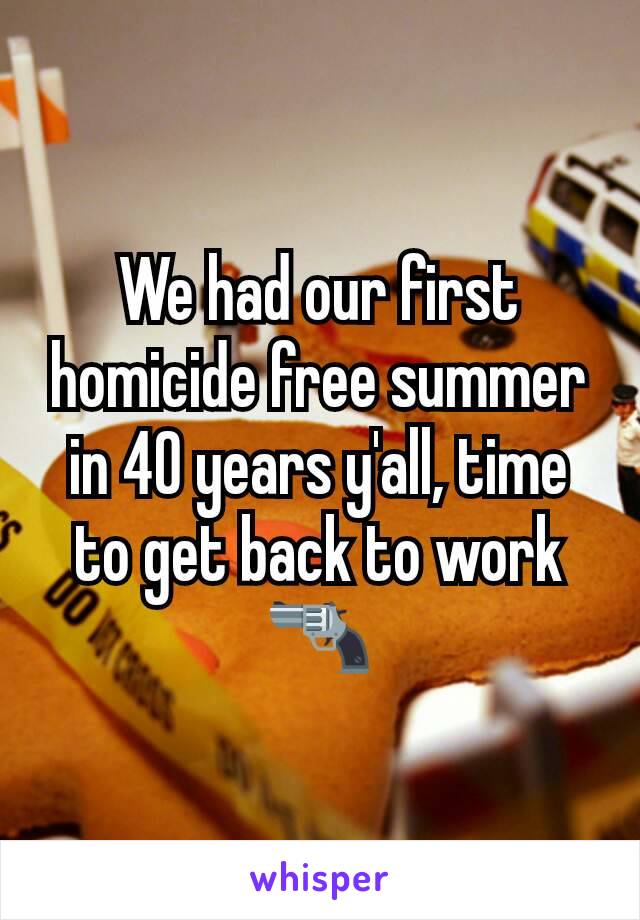 We had our first homicide free summer in 40 years y'all, time to get back to work 🔫