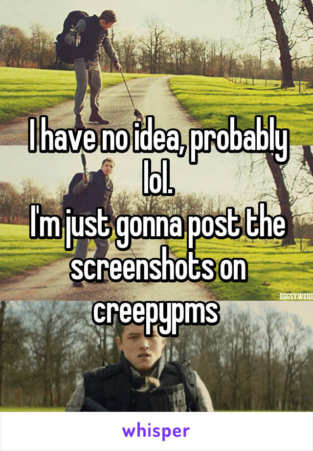 I have no idea, probably lol.
I'm just gonna post the screenshots on creepypms 