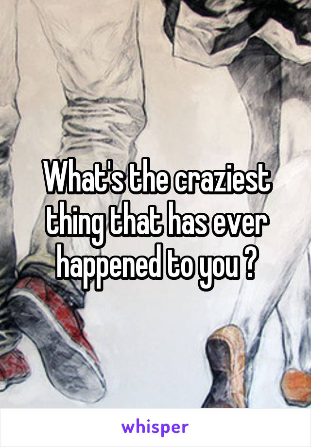 What's the craziest thing that has ever happened to you ?