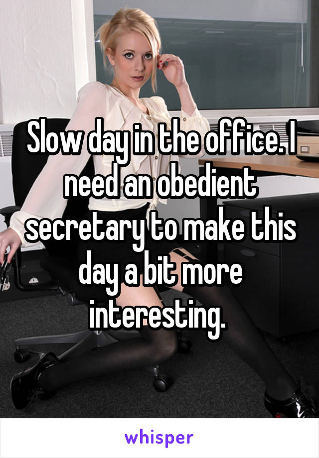 Slow day in the office. I need an obedient secretary to make this day a bit more interesting. 