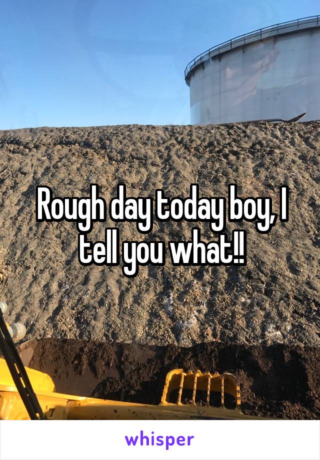Rough day today boy, I tell you what!!