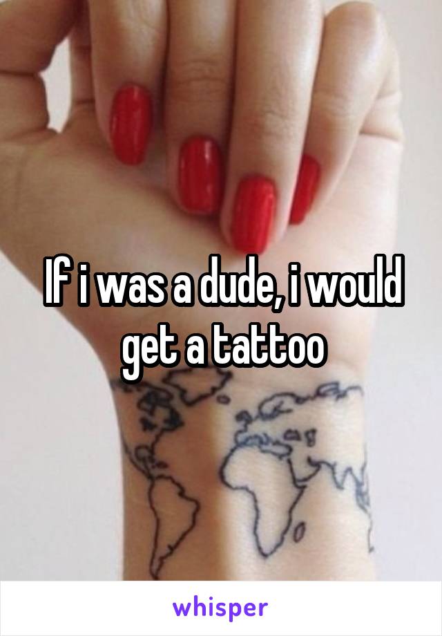 If i was a dude, i would get a tattoo