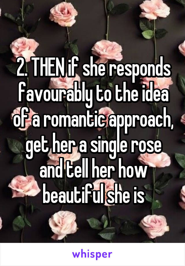 2. THEN if she responds favourably to the idea of a romantic approach, get her a single rose and tell her how beautiful she is