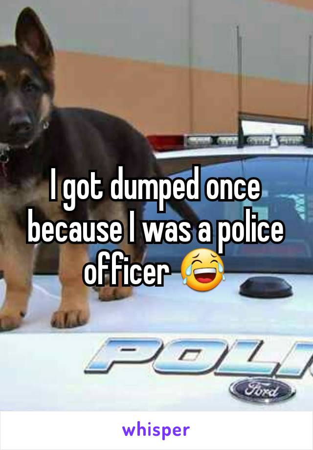 I got dumped once because I was a police officer 😂