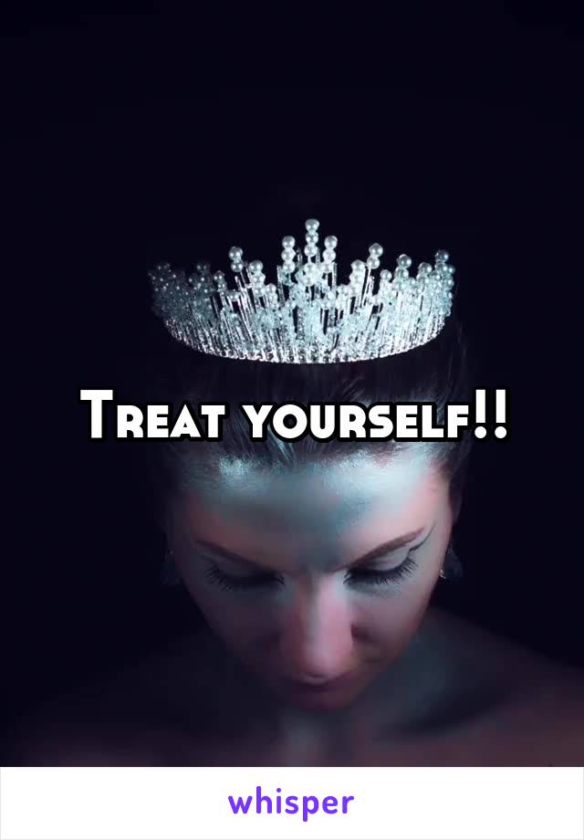 Treat yourself!!