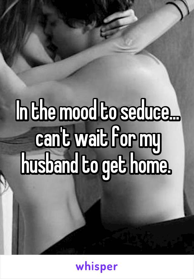 In the mood to seduce... can't wait for my husband to get home. 