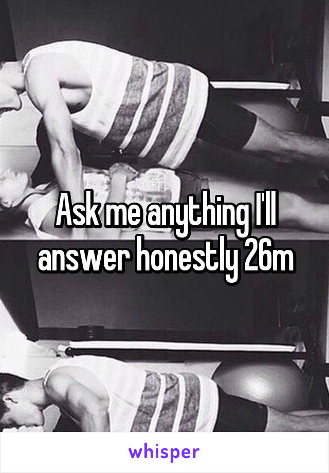 Ask me anything I'll answer honestly 26m