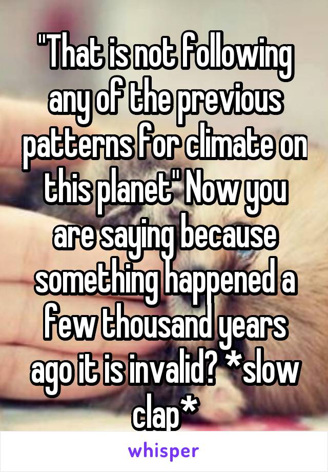 "That is not following any of the previous patterns for climate on this planet" Now you are saying because something happened a few thousand years ago it is invalid? *slow clap*