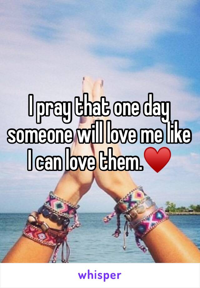 I pray that one day someone will love me like I can love them.♥️