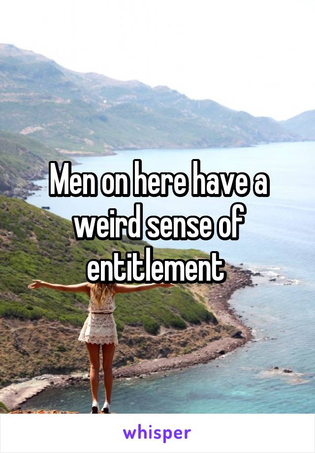 Men on here have a weird sense of entitlement 
