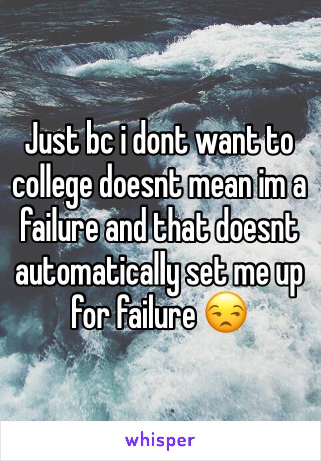 Just bc i dont want to college doesnt mean im a failure and that doesnt automatically set me up for failure 😒