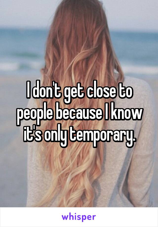 I don't get close to people because I know it's only temporary.