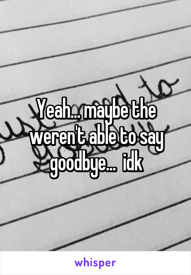 Yeah... maybe the weren't able to say goodbye...  idk