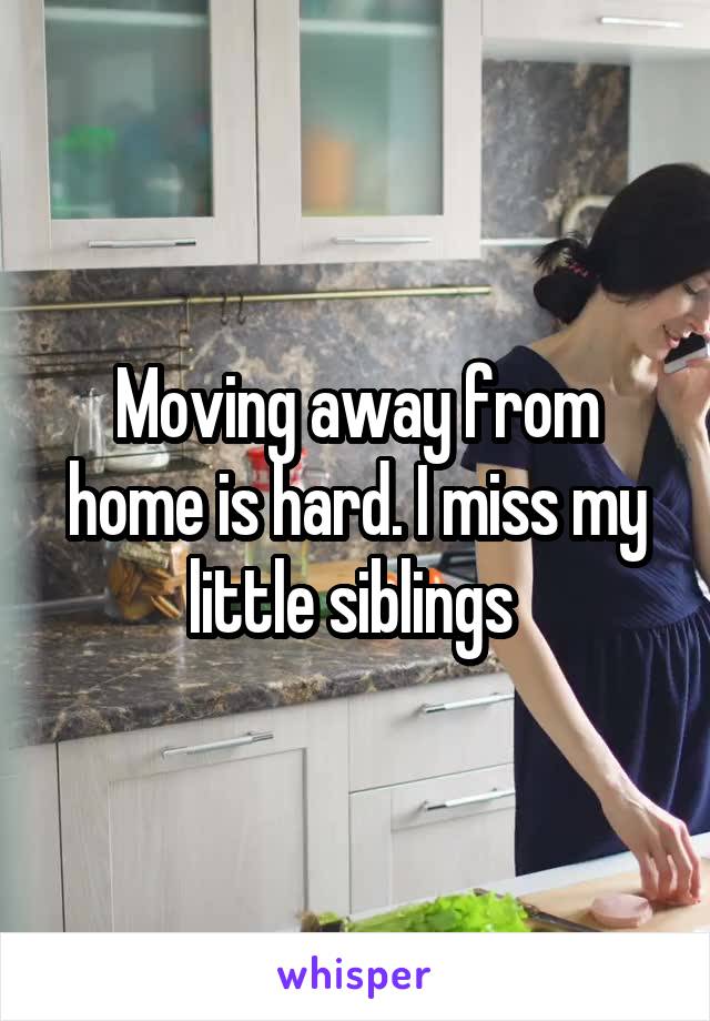 Moving away from home is hard. I miss my little siblings 