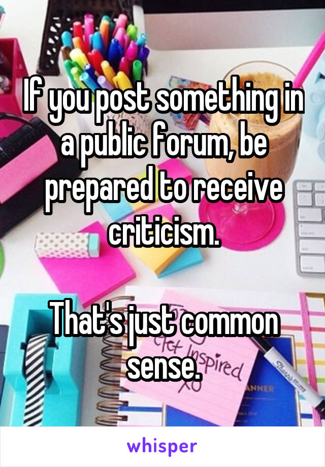 If you post something in a public forum, be prepared to receive criticism.

That's just common sense.