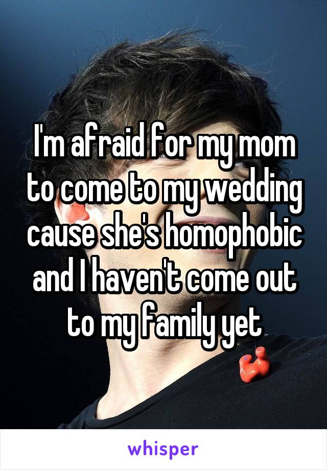 I'm afraid for my mom to come to my wedding cause she's homophobic and I haven't come out to my family yet