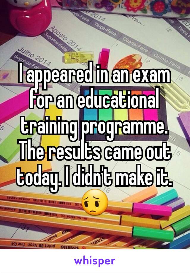I appeared in an exam for an educational training programme. The results came out today. I didn't make it.
😔