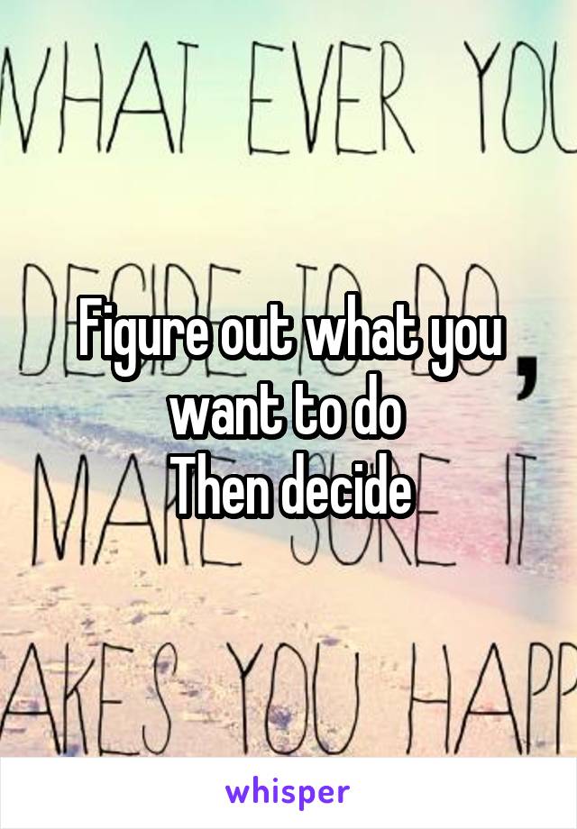 Figure out what you want to do 
Then decide
