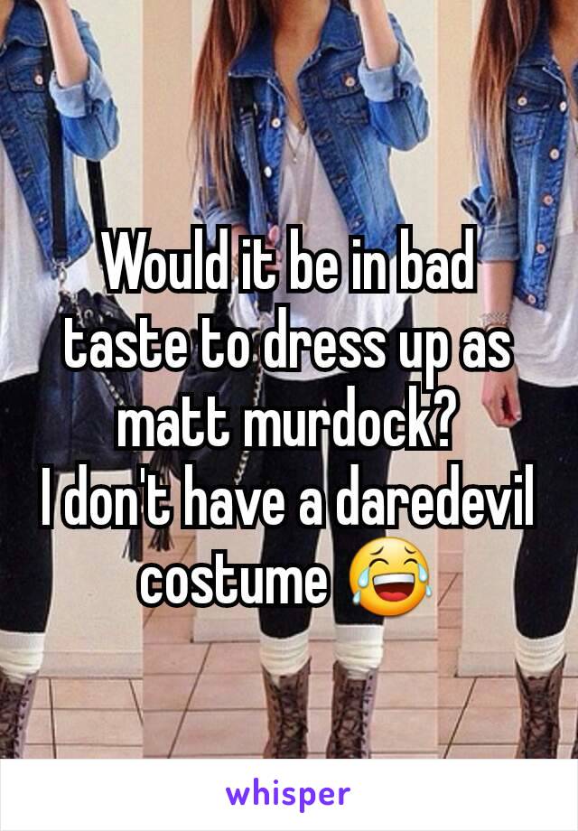 Would it be in bad taste to dress up as matt murdock?
I don't have a daredevil costume 😂