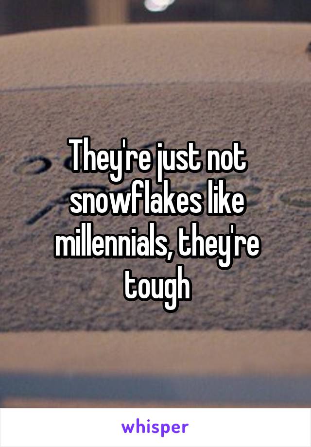 They're just not snowflakes like millennials, they're tough