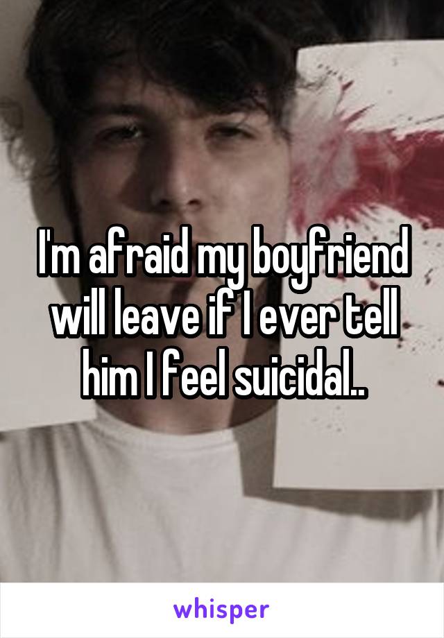 I'm afraid my boyfriend will leave if I ever tell him I feel suicidal..
