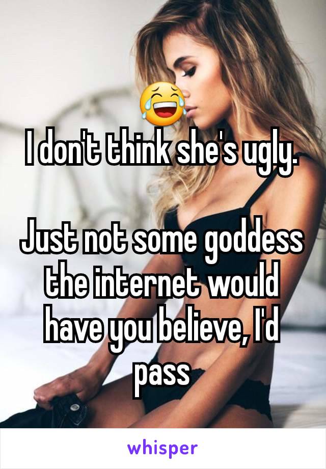 😂
I don't think she's ugly.

Just not some goddess the internet would have you believe, I'd pass