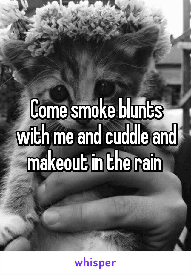 Come smoke blunts with me and cuddle and makeout in the rain 