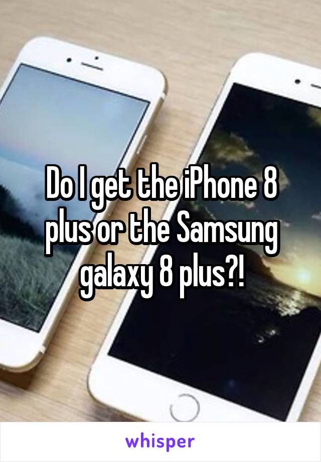 Do I get the iPhone 8 plus or the Samsung galaxy 8 plus?!