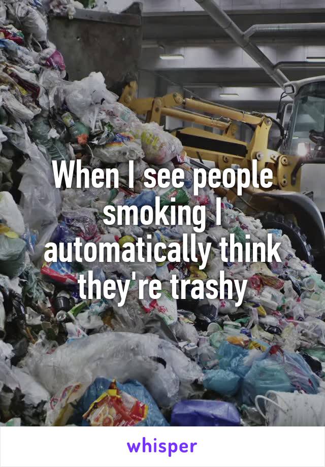 When I see people smoking I automatically think they're trashy
