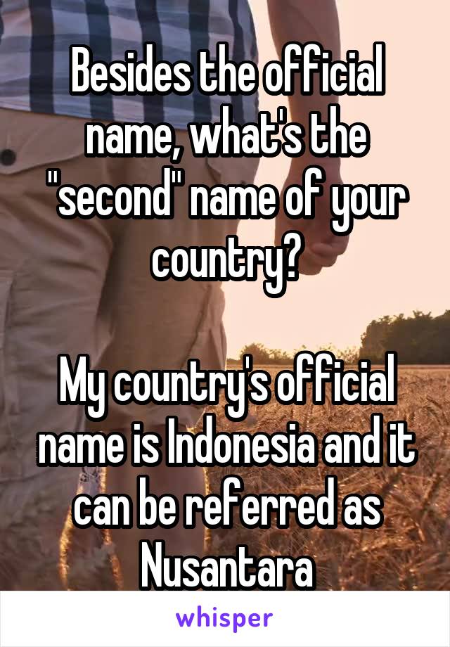 Besides the official name, what's the "second" name of your country?

My country's official name is Indonesia and it can be referred as Nusantara
