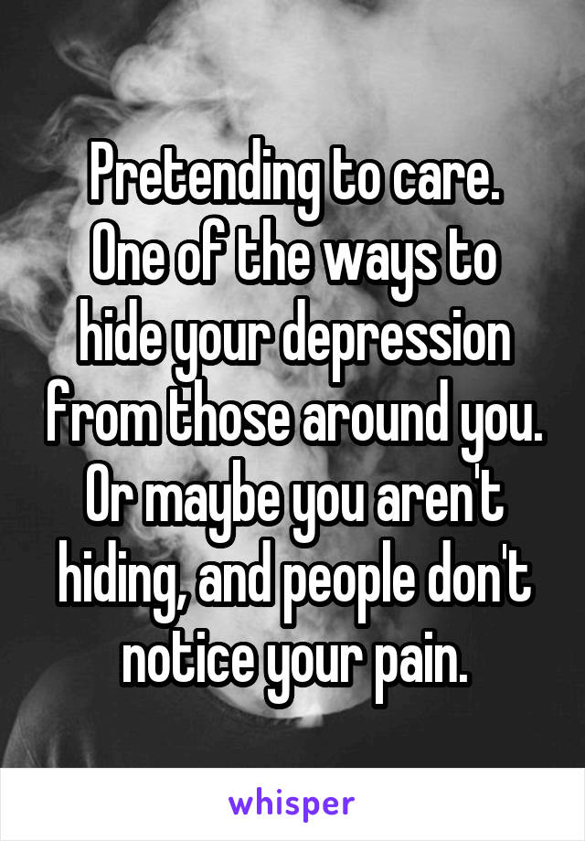 Pretending to care.
One of the ways to hide your depression from those around you.
Or maybe you aren't hiding, and people don't notice your pain.