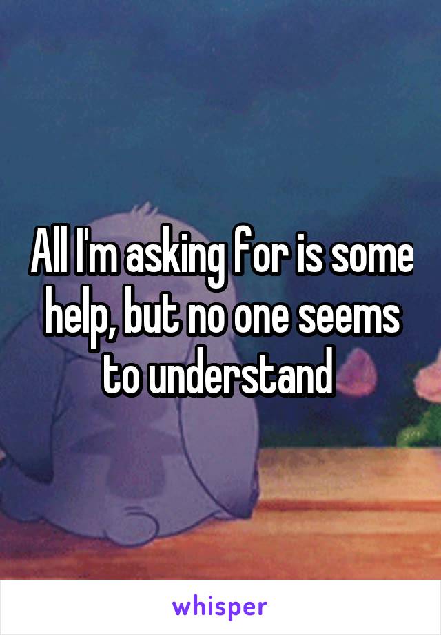 All I'm asking for is some help, but no one seems to understand 