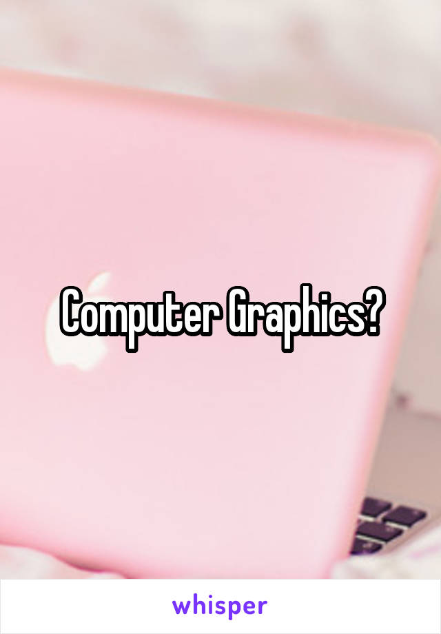 Computer Graphics?