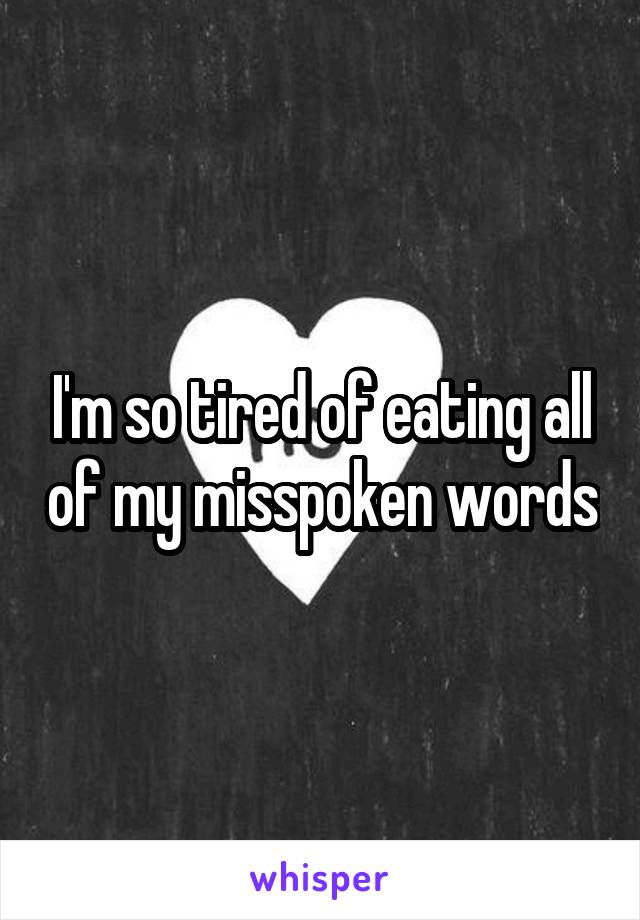 I'm so tired of eating all of my misspoken words
