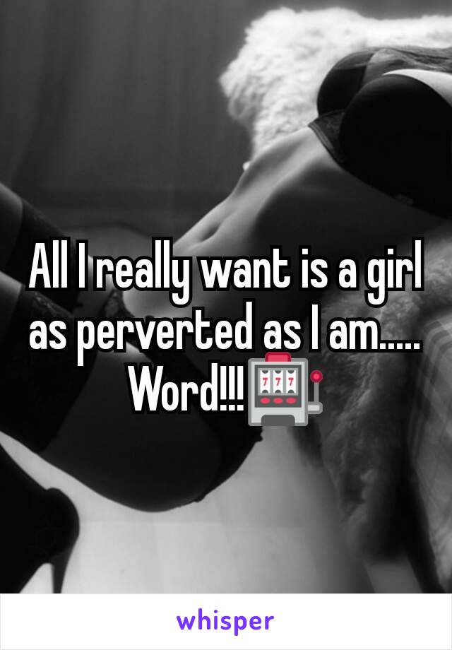 All I really want is a girl as perverted as I am..... Word!!!🎰