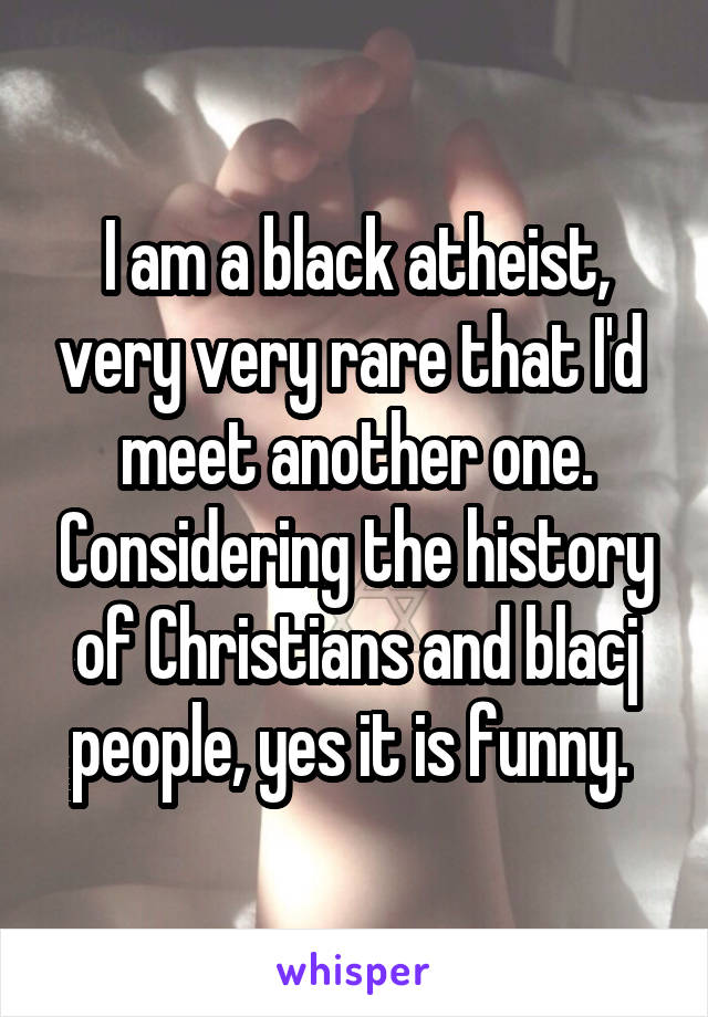 I am a black atheist, very very rare that I'd  meet another one. Considering the history of Christians and blacj people, yes it is funny. 